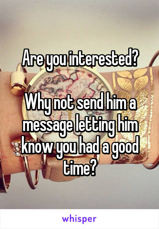 Are you interested?

Why not send him a message letting him know you had a good time?