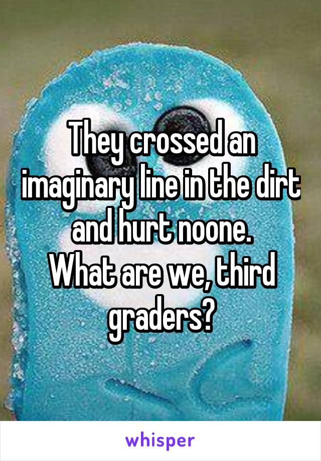 They crossed an imaginary line in the dirt and hurt noone.
What are we, third graders?