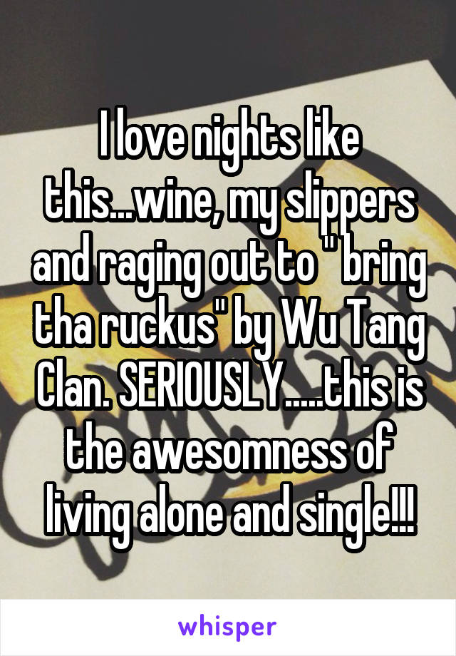 I love nights like this...wine, my slippers and raging out to " bring tha ruckus" by Wu Tang Clan. SERIOUSLY.....this is the awesomness of living alone and single!!!