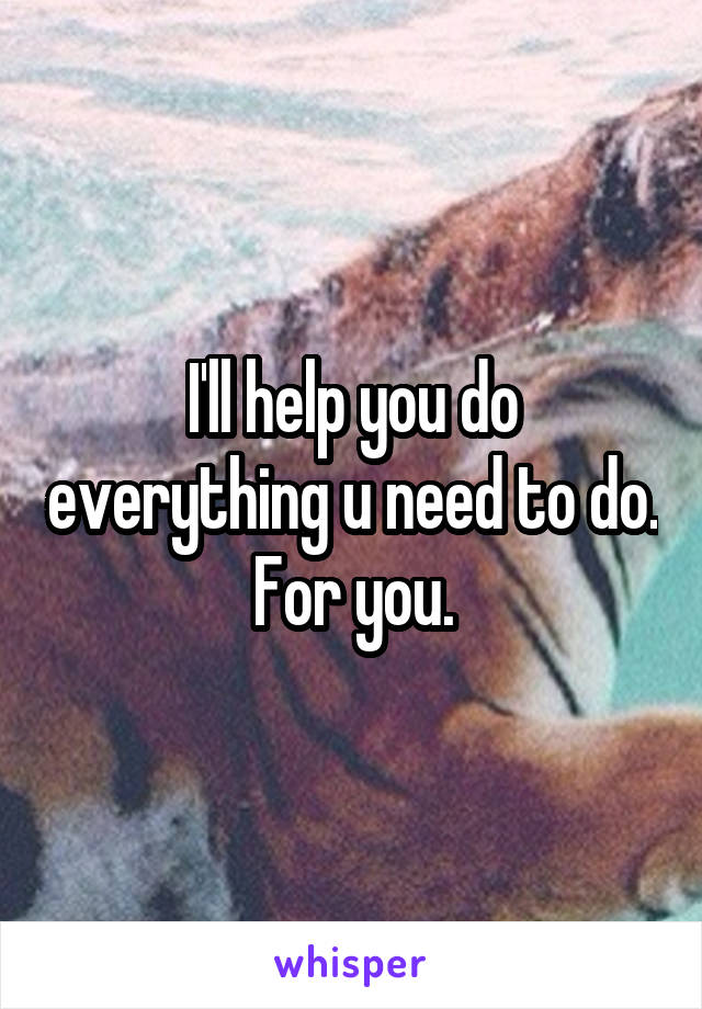 I'll help you do everything u need to do. For you.