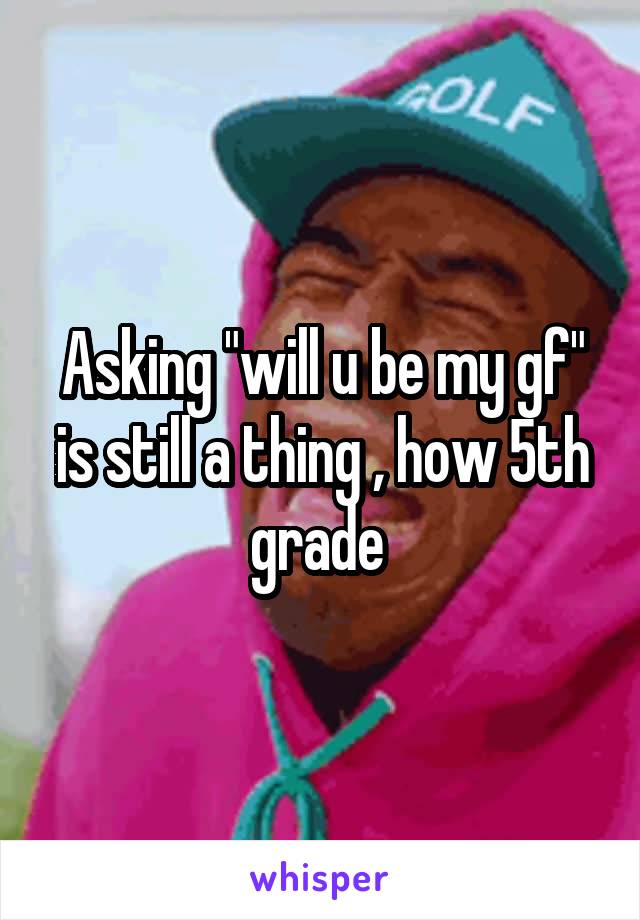Asking "will u be my gf" is still a thing , how 5th grade 