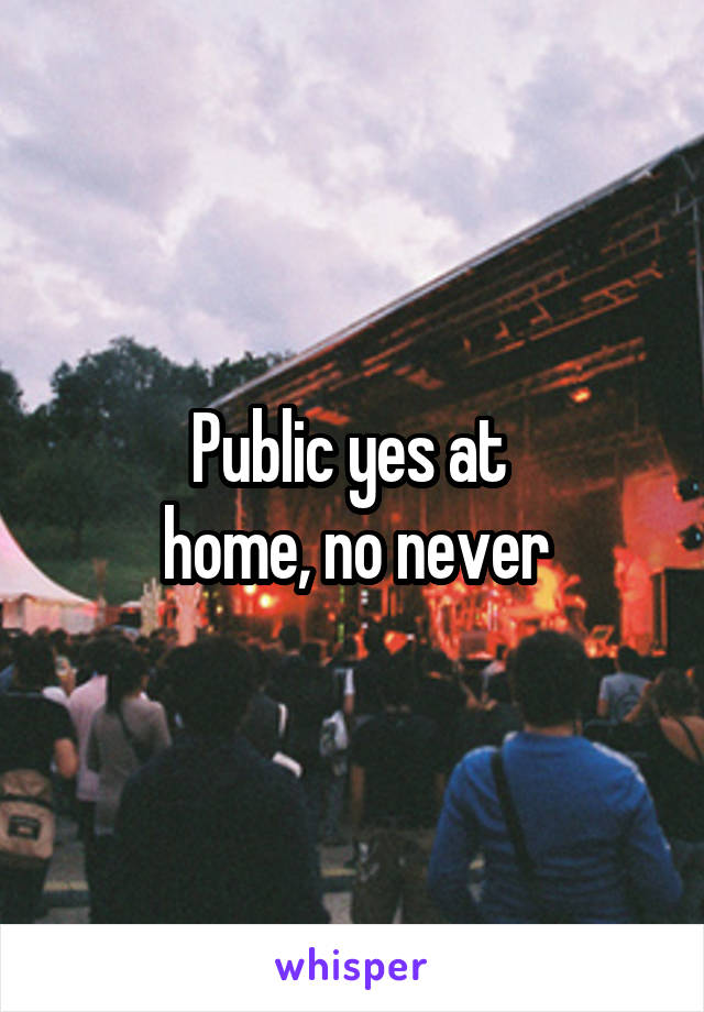 Public yes at 
home, no never