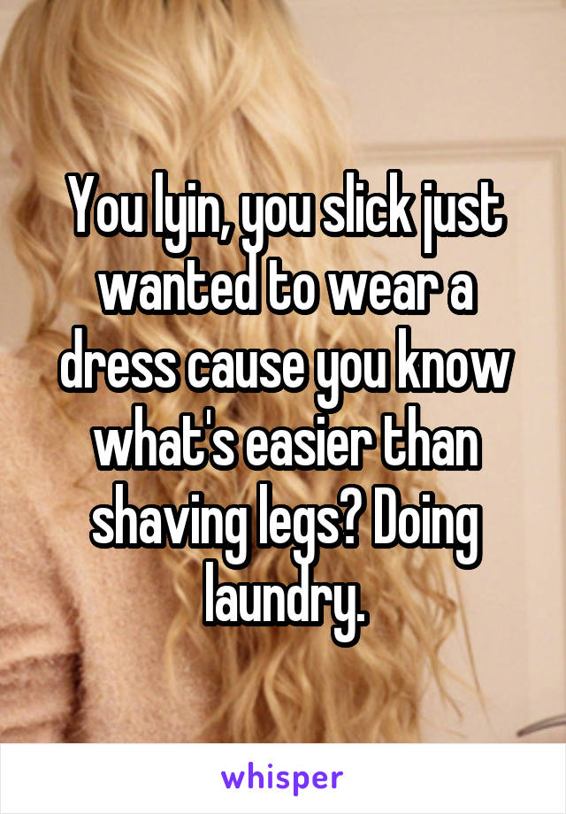 You lyin, you slick just wanted to wear a dress cause you know what's easier than shaving legs? Doing laundry.
