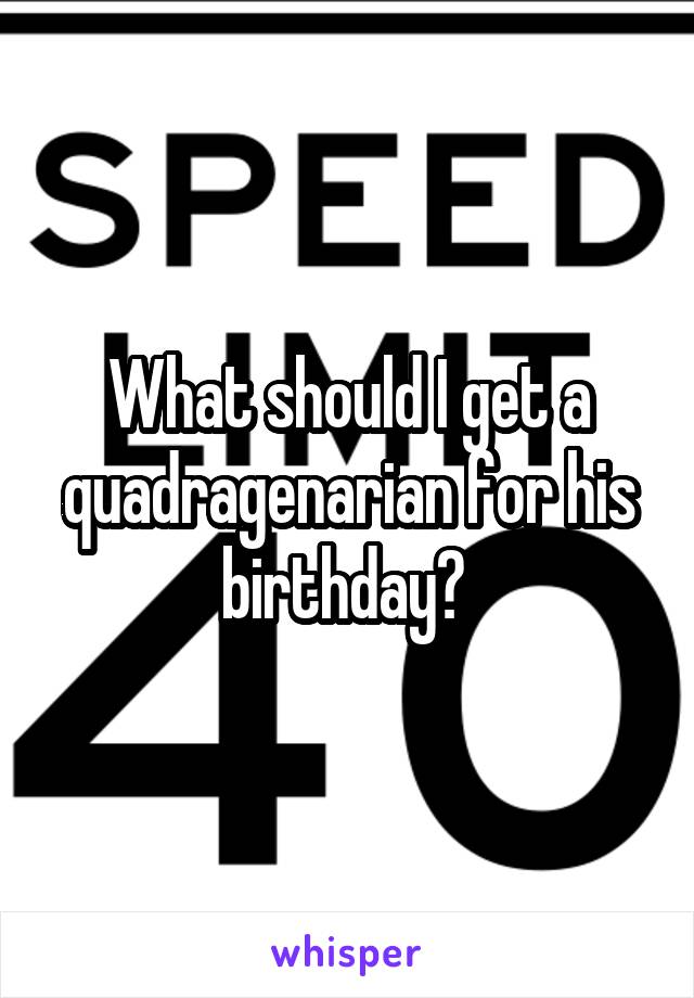 What should I get a quadragenarian for his birthday? 