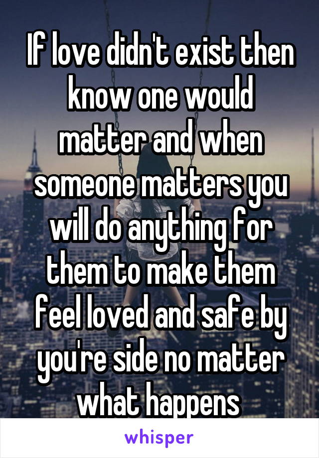 If love didn't exist then know one would matter and when someone matters you will do anything for them to make them feel loved and safe by you're side no matter what happens 