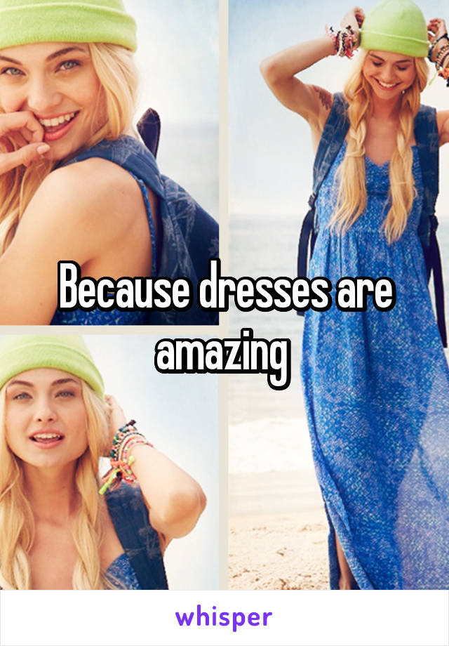 Because dresses are amazing 