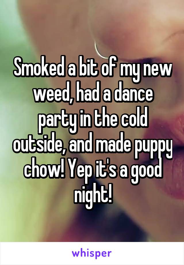 Smoked a bit of my new weed, had a dance party in the cold outside, and made puppy chow! Yep it's a good night!