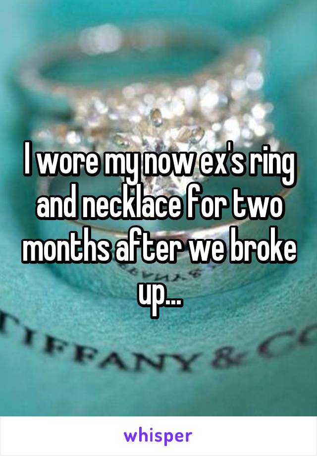 I wore my now ex's ring and necklace for two months after we broke up...