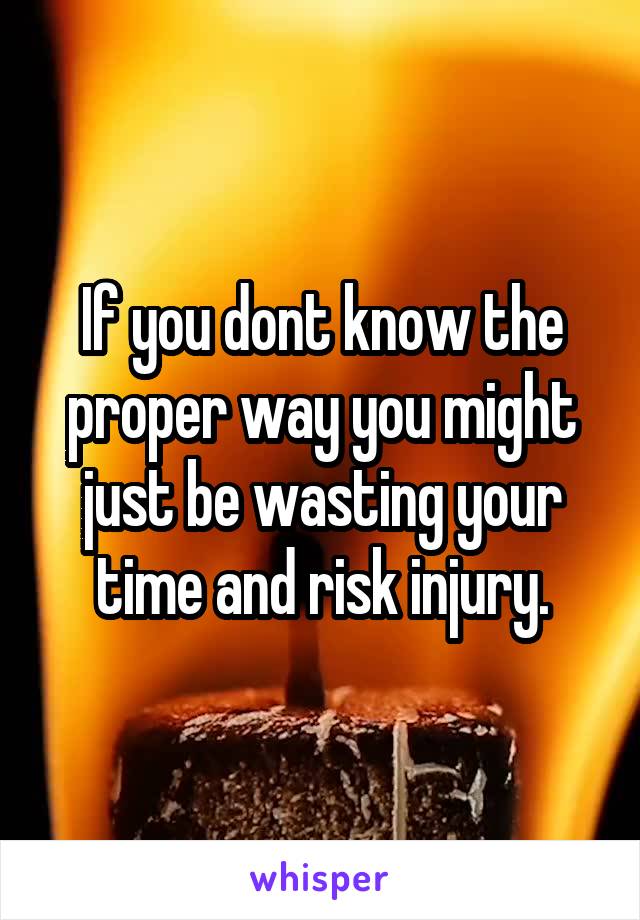 If you dont know the proper way you might just be wasting your time and risk injury.