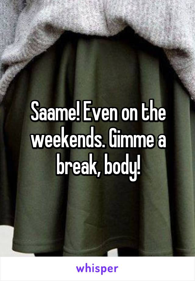 Saame! Even on the weekends. Gimme a break, body!