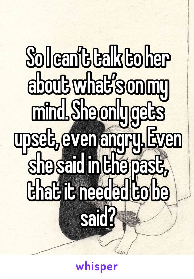 So I can’t talk to her about what’s on my mind. She only gets upset, even angry. Even she said in the past, that it needed to be said?