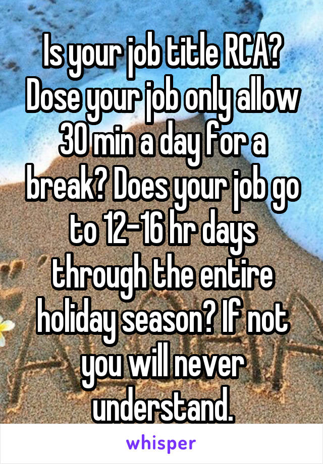 Is your job title RCA? Dose your job only allow 30 min a day for a break? Does your job go to 12-16 hr days through the entire holiday season? If not you will never understand.