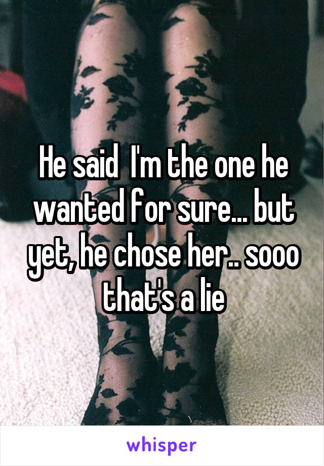 He said  I'm the one he wanted for sure... but yet, he chose her.. sooo that's a lie