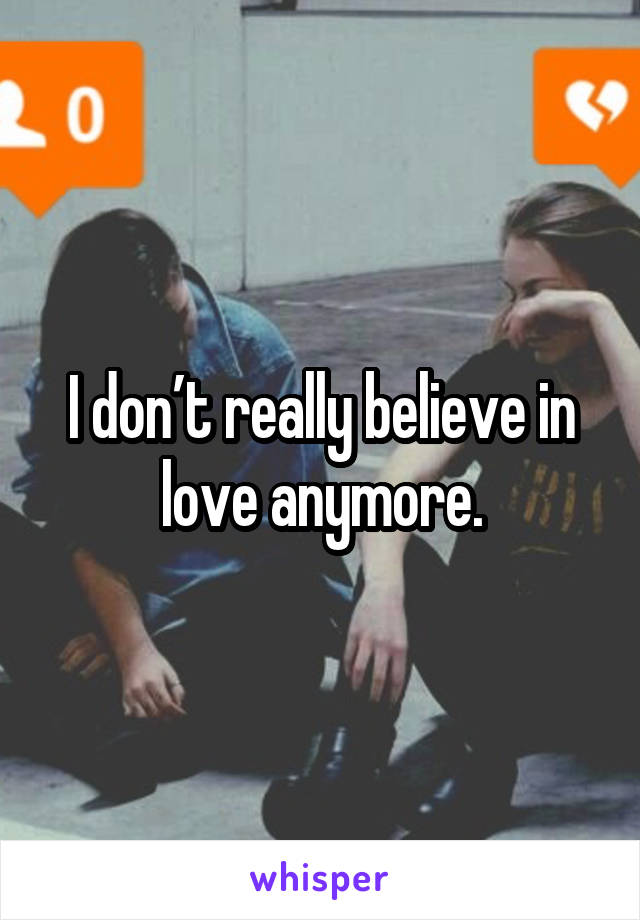 I don’t really believe in love anymore.