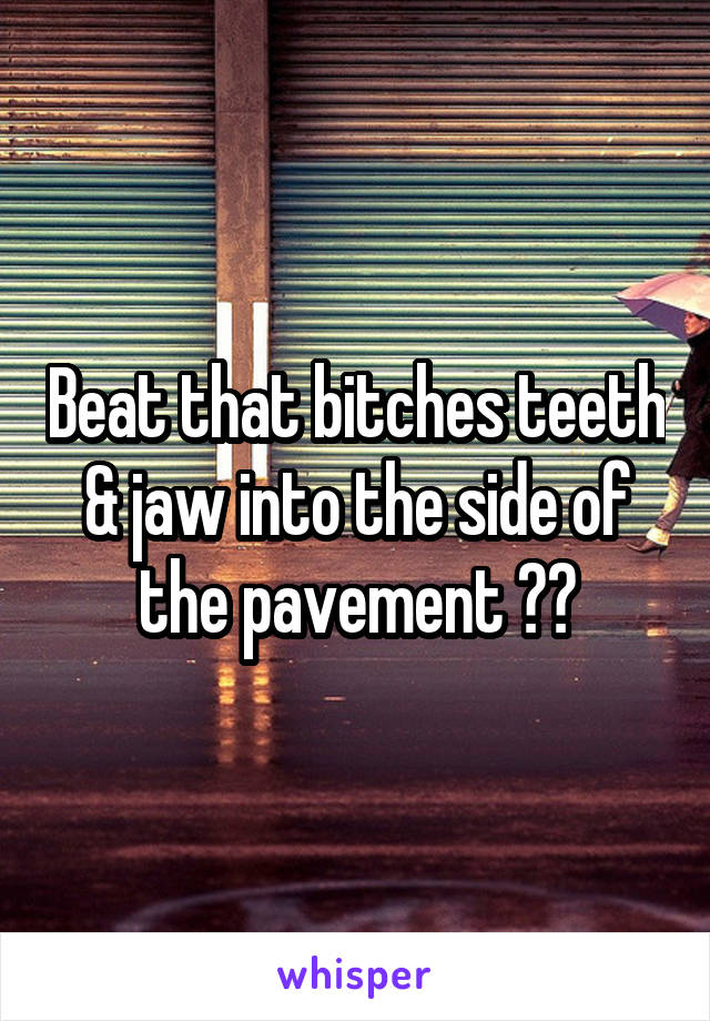 Beat that bitches teeth & jaw into the side of the pavement 💪🏽