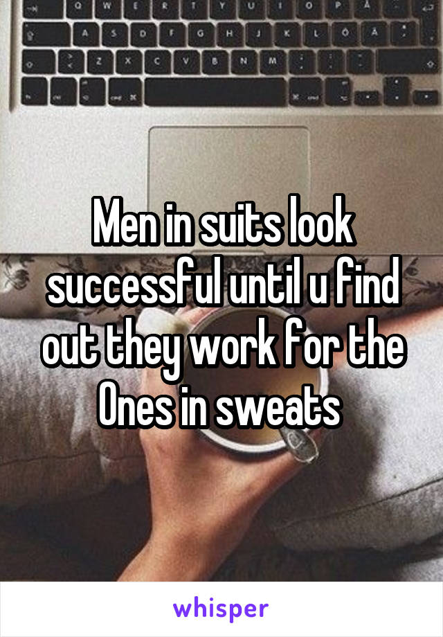 Men in suits look successful until u find out they work for the Ones in sweats 