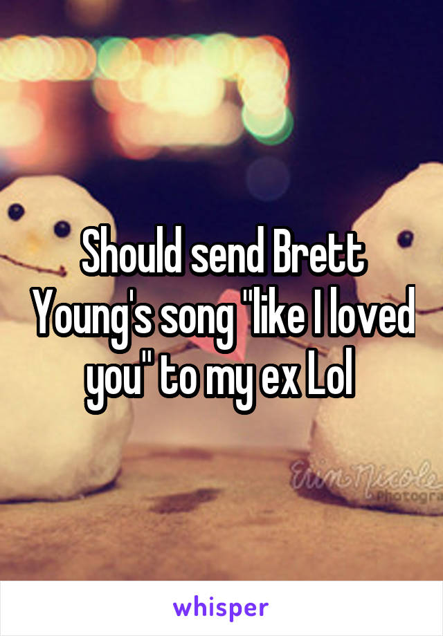 Should send Brett Young's song "like I loved you" to my ex Lol 