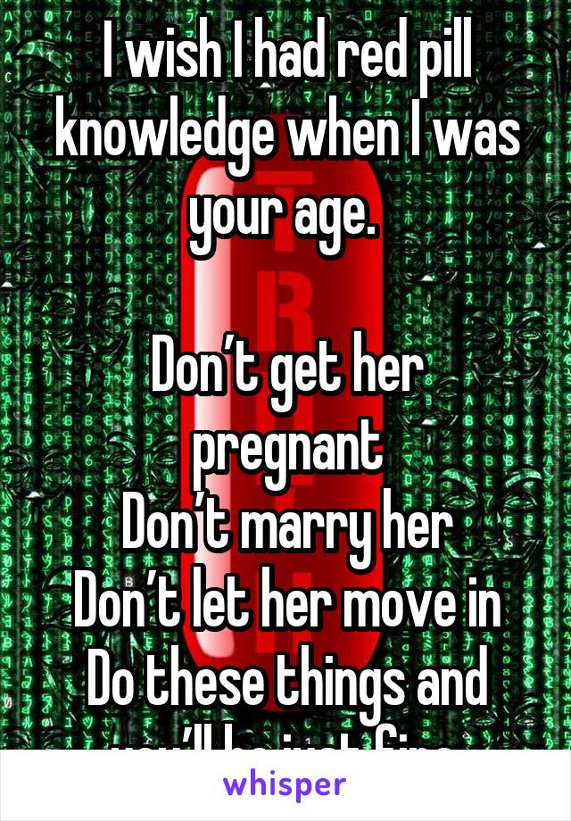 I wish I had red pill knowledge when I was your age. 

Don’t get her pregnant
Don’t marry her
Don’t let her move in
Do these things and you’ll be just fine.