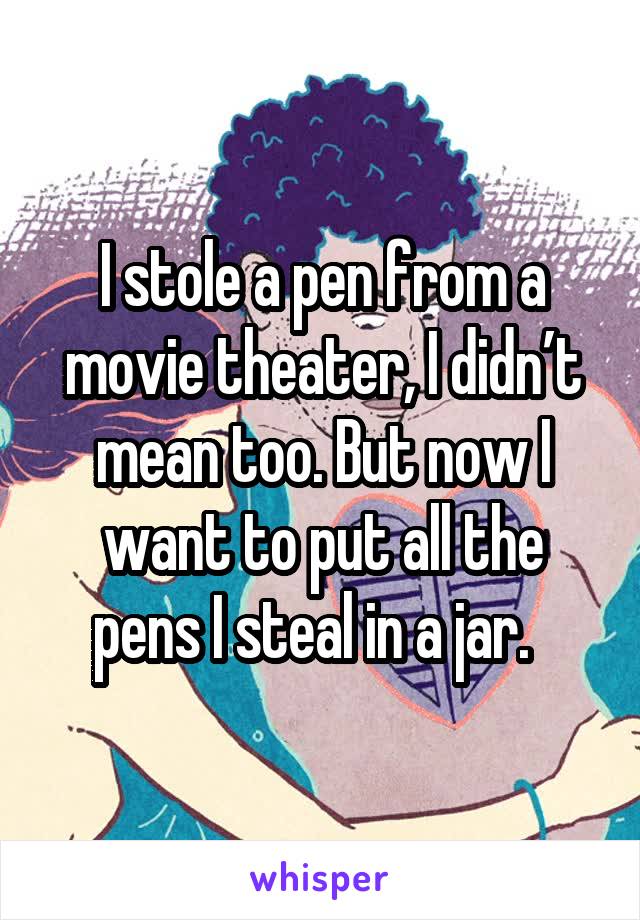 I stole a pen from a movie theater, I didn’t mean too. But now I want to put all the pens I steal in a jar.  