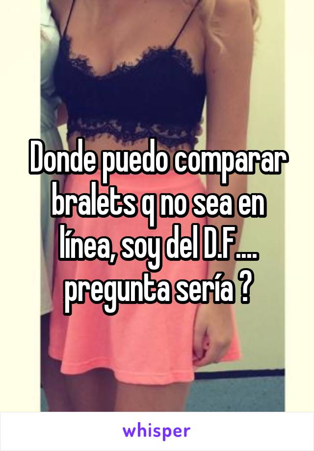 Donde puedo comparar bralets q no sea en línea, soy del D.F.... pregunta sería 😅