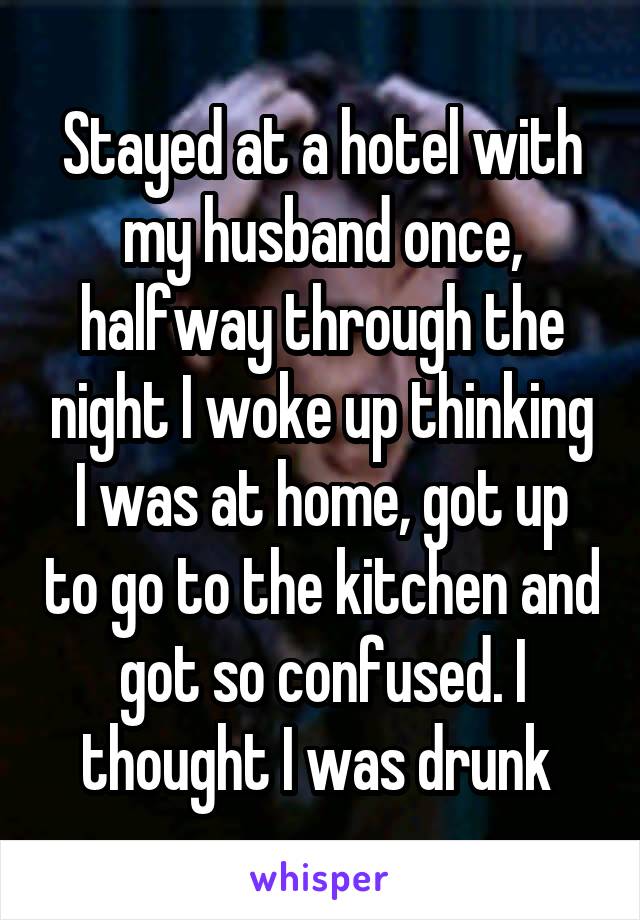 Stayed at a hotel with my husband once, halfway through the night I woke up thinking I was at home, got up to go to the kitchen and got so confused. I thought I was drunk 