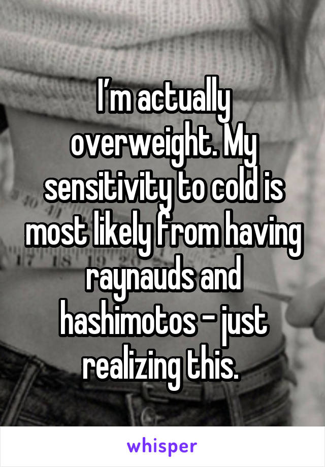 I’m actually overweight. My sensitivity to cold is most likely from having raynauds and hashimotos - just realizing this. 