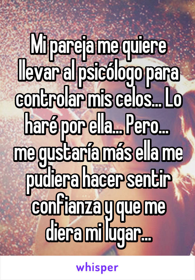 Mi pareja me quiere llevar al psicólogo para controlar mis celos... Lo haré por ella... Pero...  me gustaría más ella me pudiera hacer sentir confianza y que me diera mi lugar...