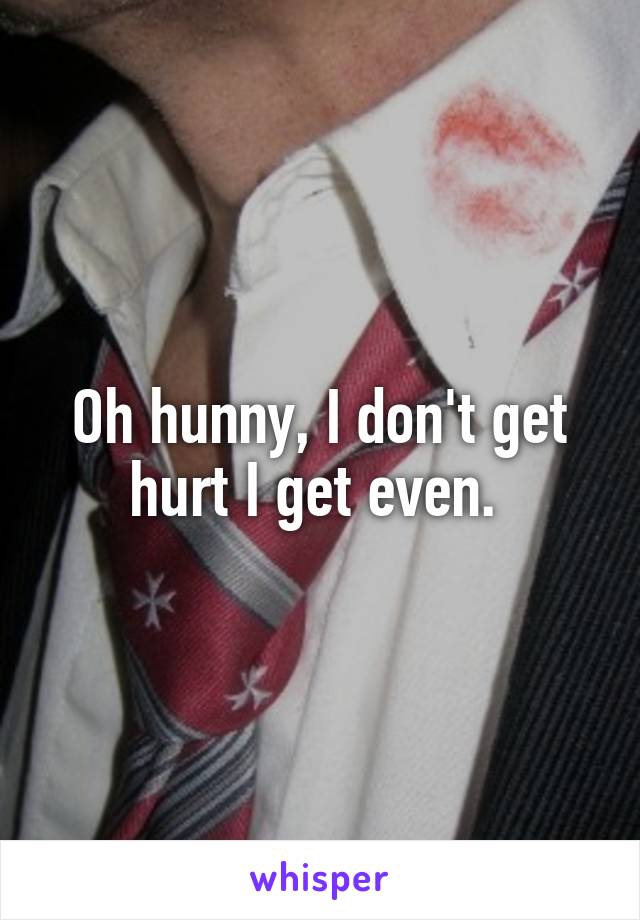 Oh hunny, I don't get hurt I get even. 