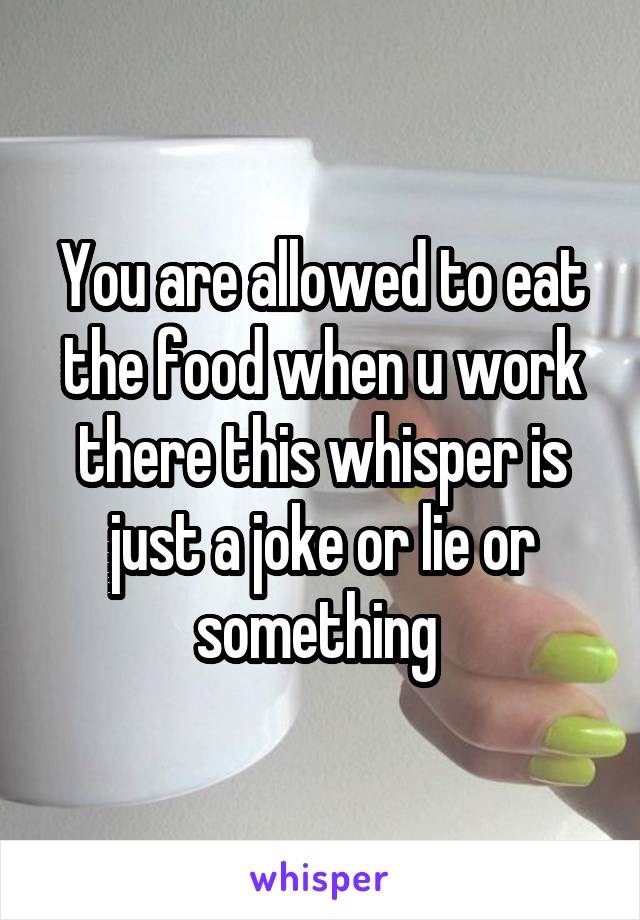 You are allowed to eat the food when u work there this whisper is just a joke or lie or something 