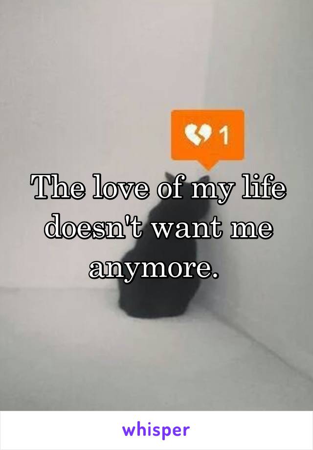 The love of my life doesn't want me anymore. 