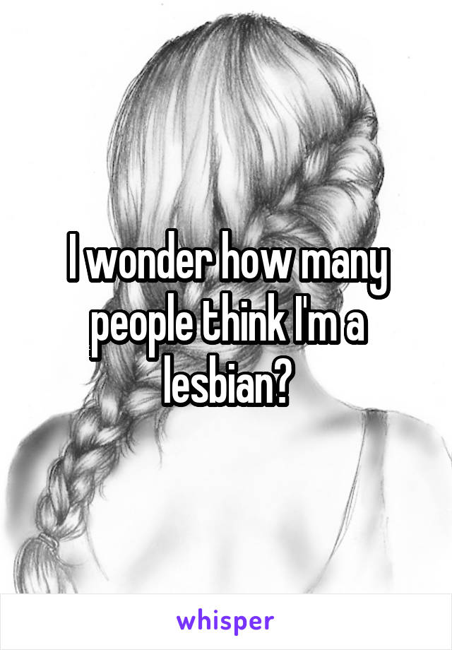 I wonder how many people think I'm a lesbian?