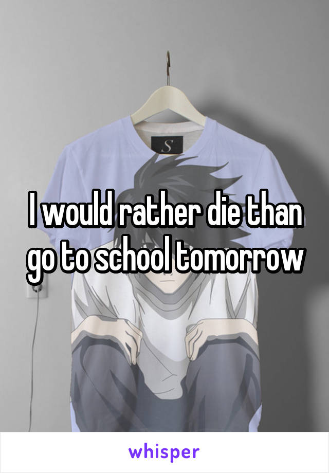 I would rather die than go to school tomorrow