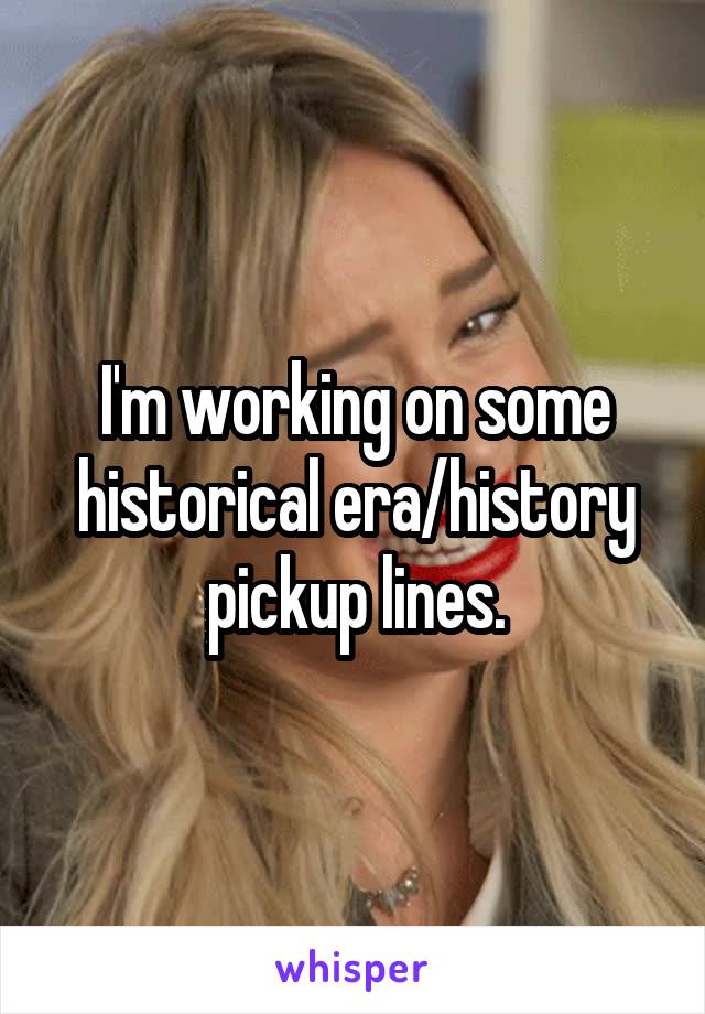 I'm working on some historical era/history pickup lines.