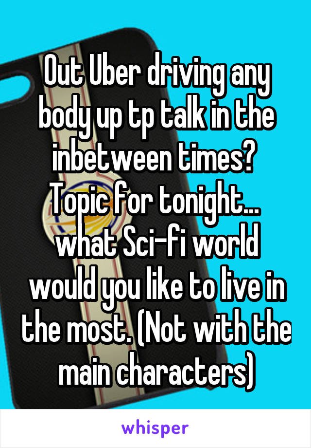 Out Uber driving any body up tp talk in the inbetween times?  Topic for tonight...  what Sci-fi world would you like to live in the most. (Not with the main characters)