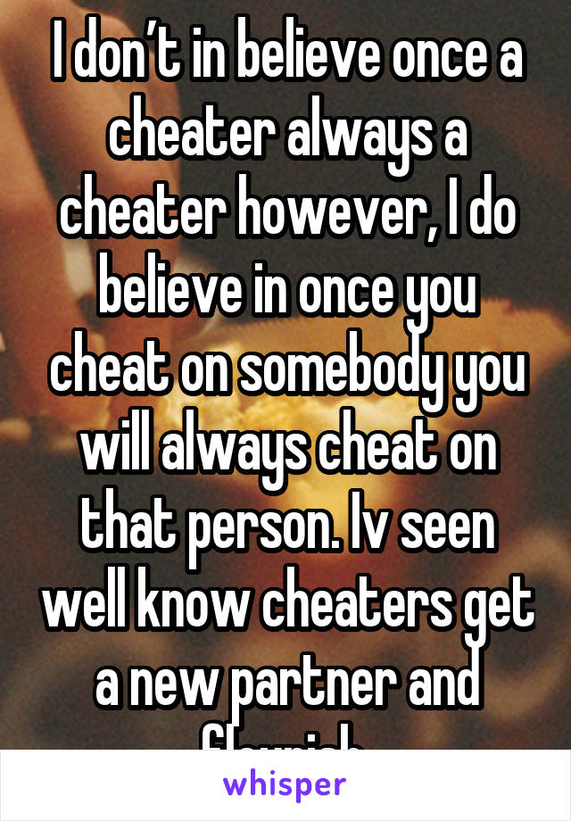 I don’t in believe once a cheater always a cheater however, I do believe in once you cheat on somebody you will always cheat on that person. Iv seen well know cheaters get a new partner and flourish 