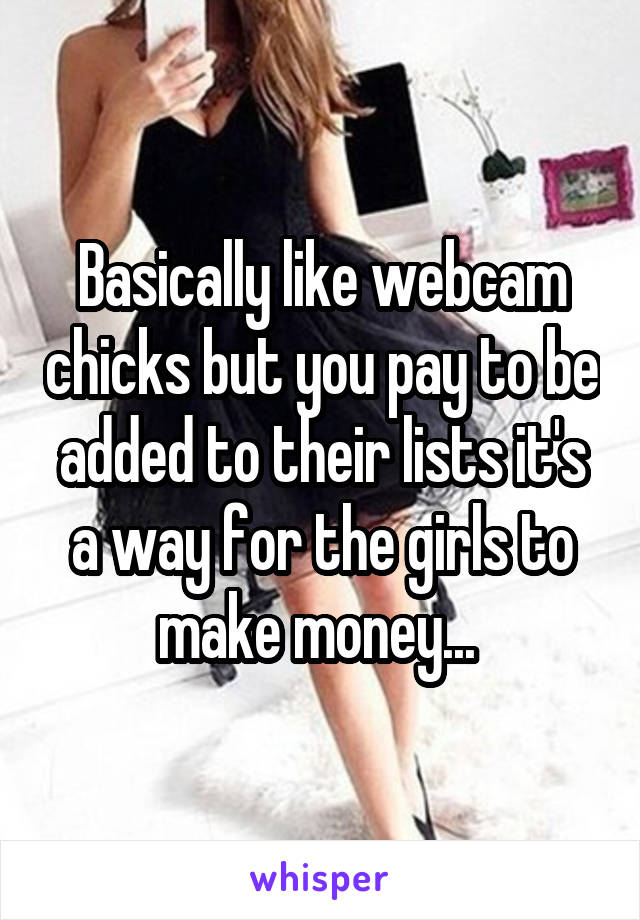 Basically like webcam chicks but you pay to be added to their lists it's a way for the girls to make money... 