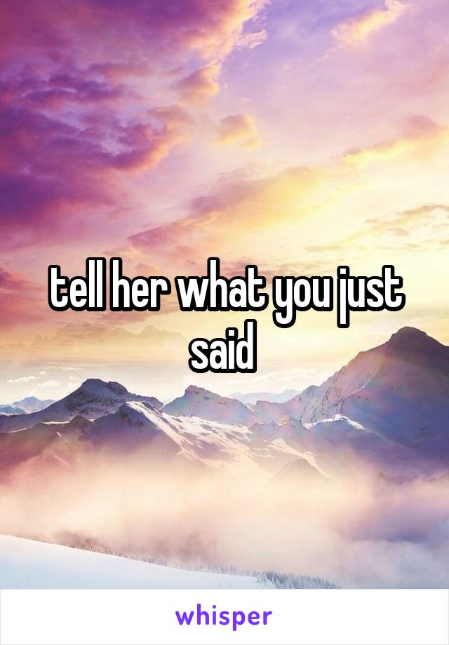 tell her what you just said 