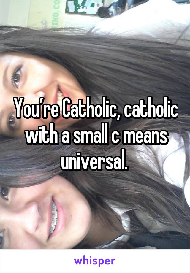 You’re Catholic, catholic with a small c means universal. 