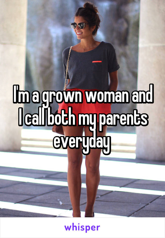 I'm a grown woman and I call both my parents everyday 