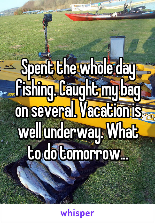 Spent the whole day fishing. Caught my bag on several. Vacation is well underway. What to do tomorrow...