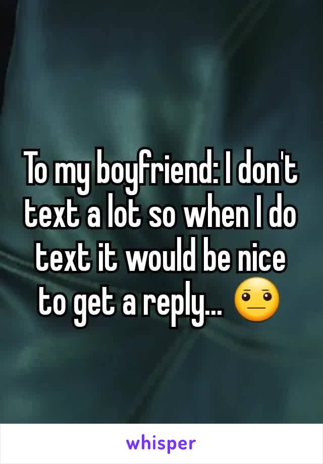 To my boyfriend: I don't text a lot so when I do text it would be nice to get a reply... 😐