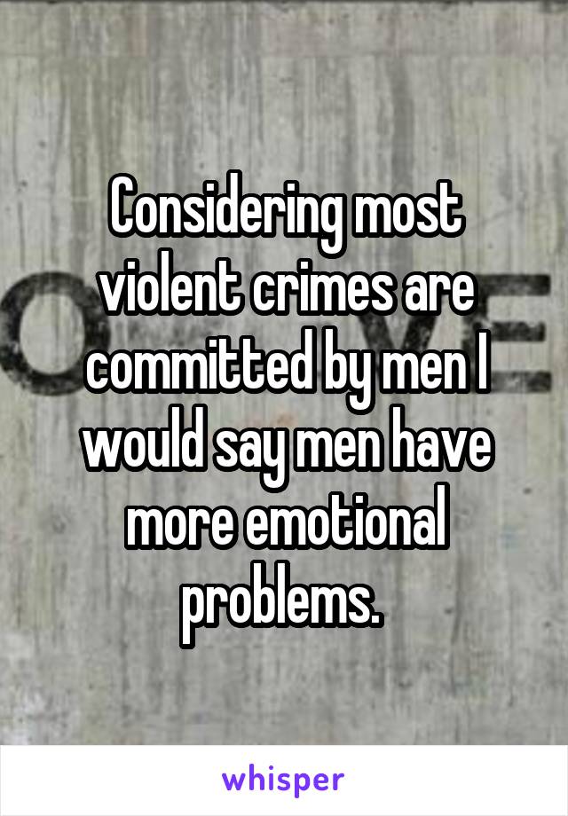 Considering most violent crimes are committed by men I would say men have more emotional problems. 
