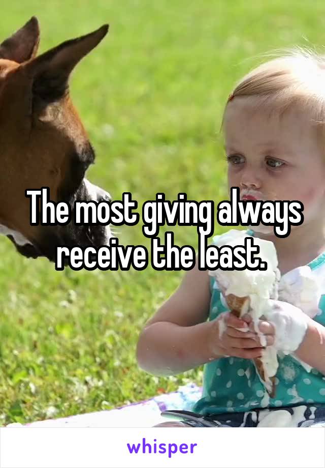 The most giving always receive the least. 
