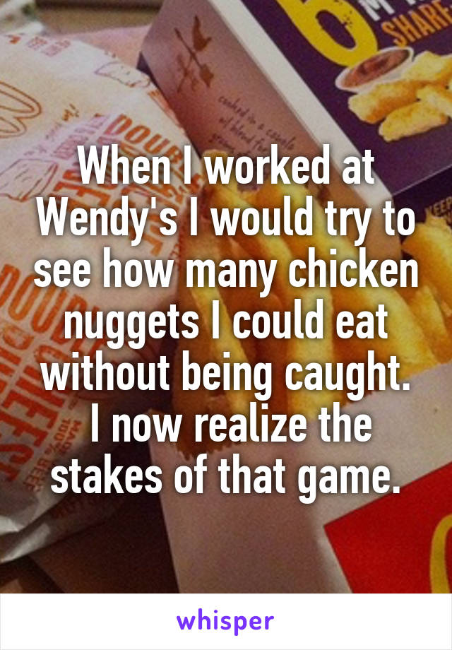 When I worked at Wendy's I would try to see how many chicken nuggets I could eat without being caught.
 I now realize the stakes of that game.