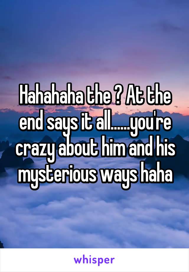 Hahahaha the ? At the end says it all......you're crazy about him and his mysterious ways haha