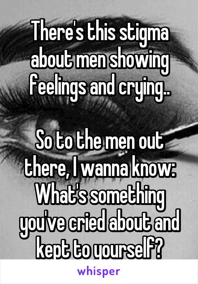 There's this stigma about men showing feelings and crying..

So to the men out there, I wanna know:
What's something you've cried about and kept to yourself?