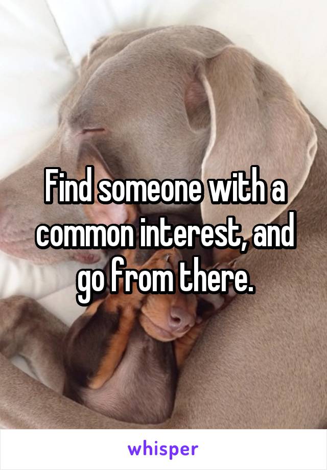 Find someone with a common interest, and go from there.