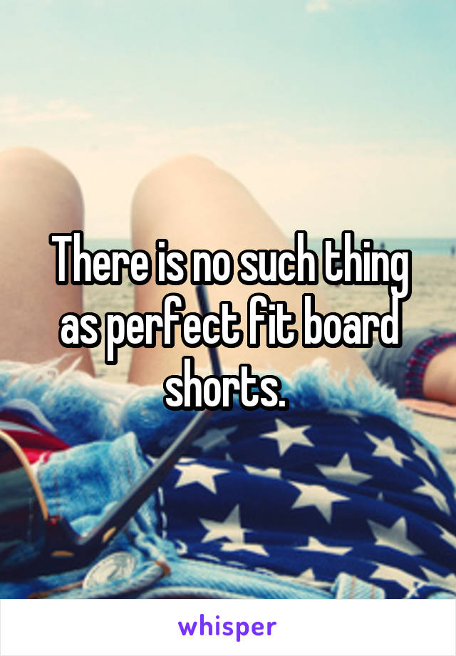 There is no such thing as perfect fit board shorts. 