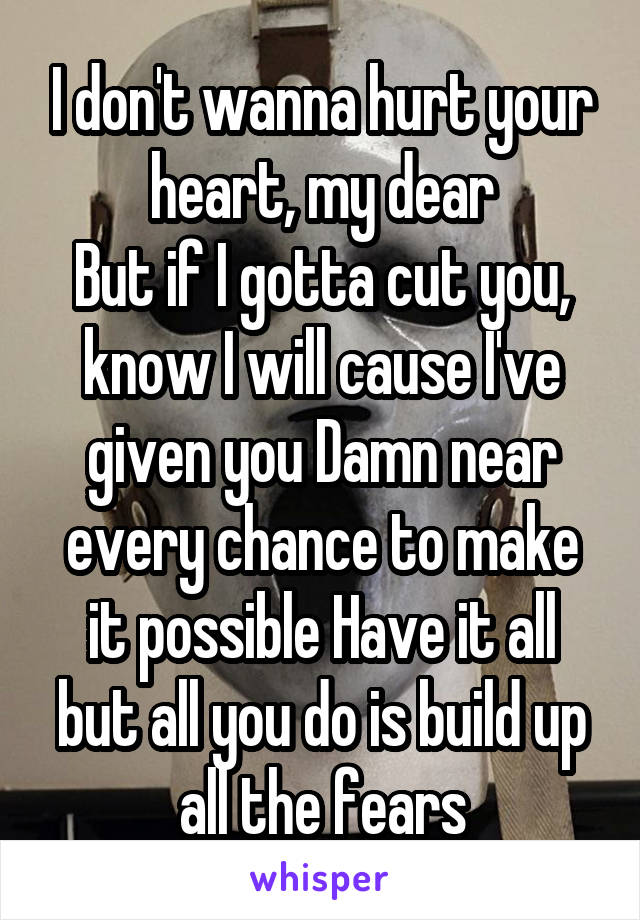 I don't wanna hurt your heart, my dear
But if I gotta cut you, know I will cause I've given you Damn near every chance to make it possible Have it all but all you do is build up all the fears