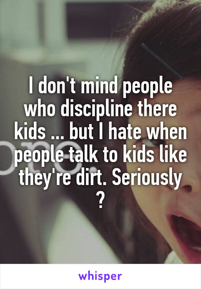 I don't mind people who discipline there kids ... but I hate when people talk to kids like they're dirt. Seriously 😠